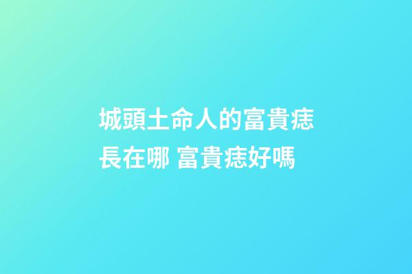 城頭土命人的富貴痣長在哪 富貴痣好嗎
